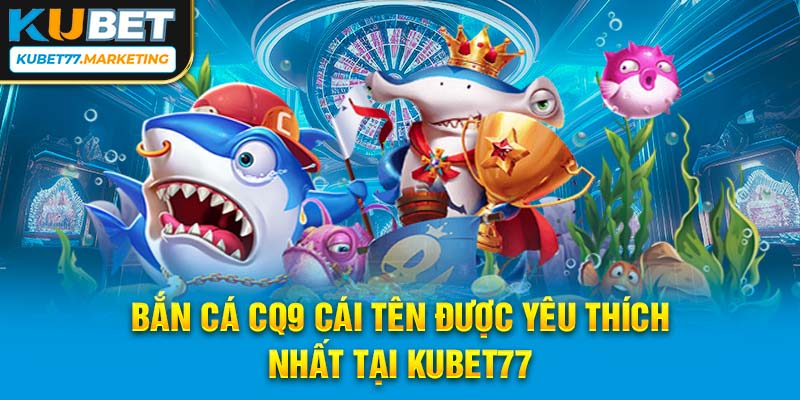 Bắn cá CQ9 cái tên được yêu thích nhiều nhất tại Kubet77