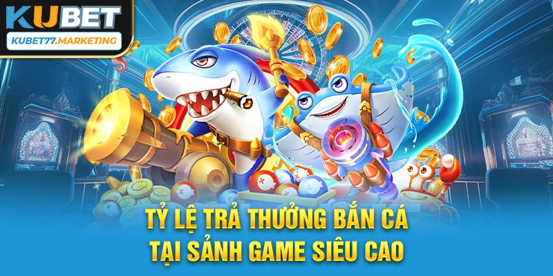 Tỷ lệ trả thưởng bắn cá tại sảnh game siêu cao