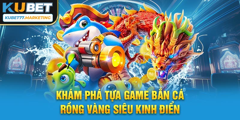 Khám phá tựa game bắn cá rồng vàng siêu kinh điển