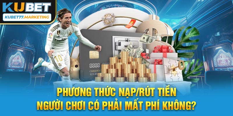 Phương thức nạp/rút tiền người chơi có phải mất phí không?