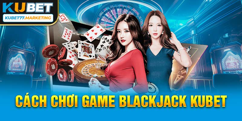 Cách chơi game Blackjack Kubet