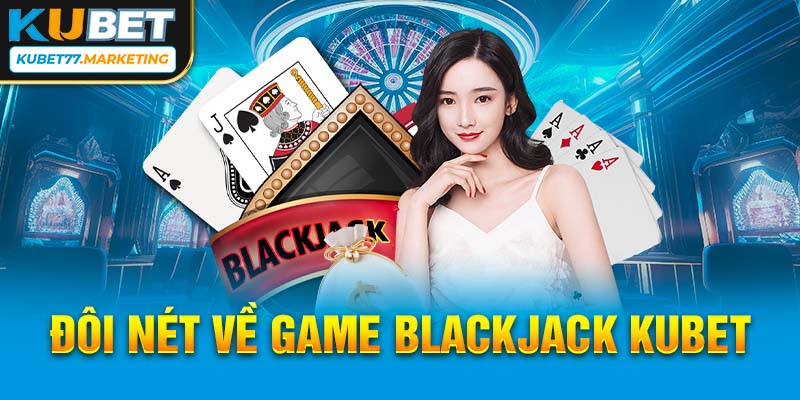 Đôi nét về game Blackjack Kubet