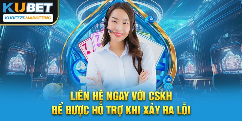 Liên hệ ngay với CSKH để được hỗ trợ khi xảy ra lỗi